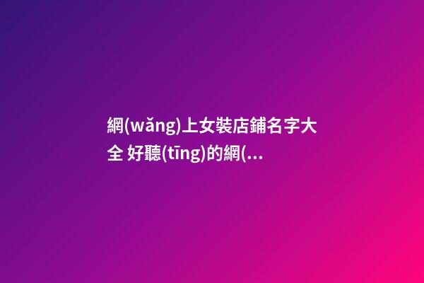 網(wǎng)上女裝店鋪名字大全 好聽(tīng)的網(wǎng)店名字女裝